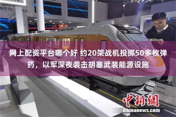 网上配资平台哪个好 约20架战机投掷50多枚弹药，以军深夜袭击胡塞武装能源设施