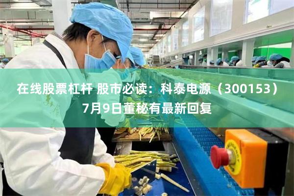 在线股票杠杆 股市必读：科泰电源（300153）7月9日董秘有最新回复