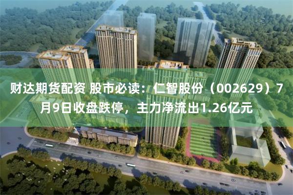 财达期货配资 股市必读：仁智股份（002629）7月9日收盘跌停，主力净流出1.26亿元