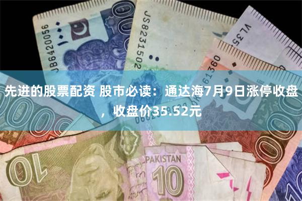 先进的股票配资 股市必读：通达海7月9日涨停收盘，收盘价35.52元