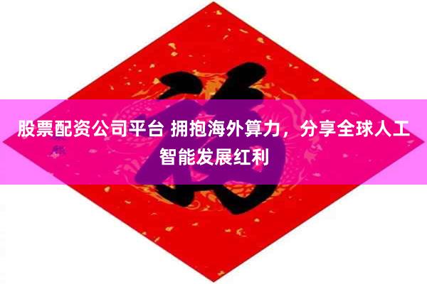 股票配资公司平台 拥抱海外算力，分享全球人工智能发展红利