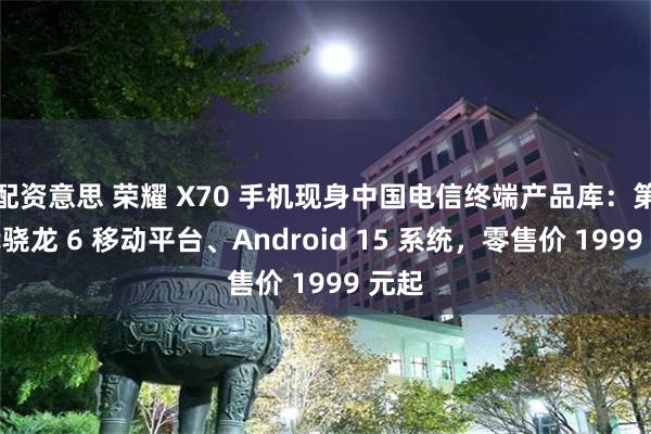 配资意思 荣耀 X70 手机现身中国电信终端产品库：第四代骁龙 6 移动平台、Android 15 系统，零售价 1999 元起