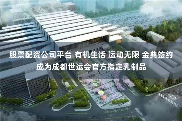 股票配资公司平台 有机生活 运动无限 金典签约成为成都世运会官方指定乳制品