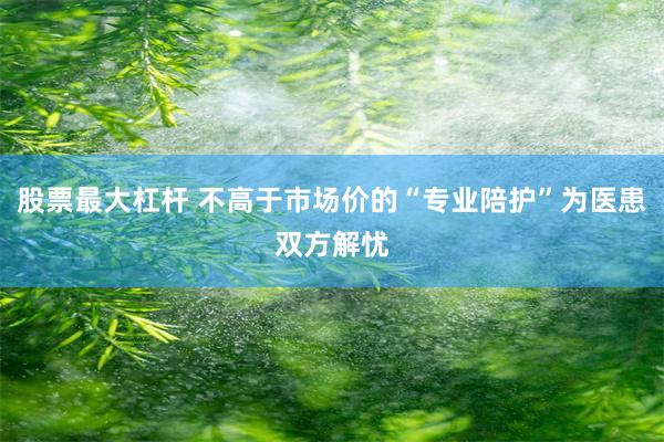 股票最大杠杆 不高于市场价的“专业陪护”为医患双方解忧