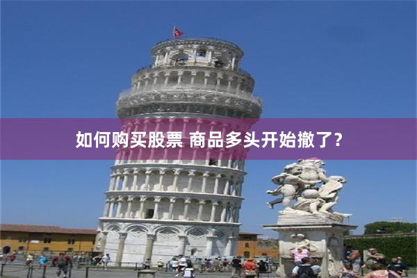 如何购买股票 商品多头开始撤了？