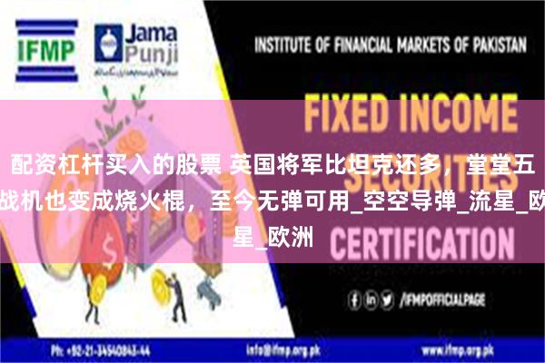 配资杠杆买入的股票 英国将军比坦克还多，堂堂五代战机也变成烧火棍，至今无弹可用_空空导弹_流星_欧洲