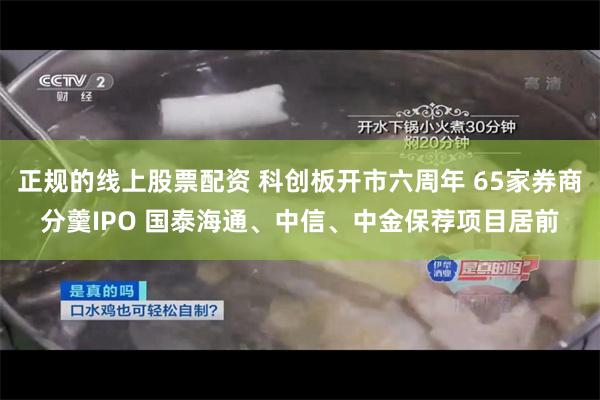 正规的线上股票配资 科创板开市六周年 65家券商分羹IPO 国泰海通、中信、中金保荐项目居前