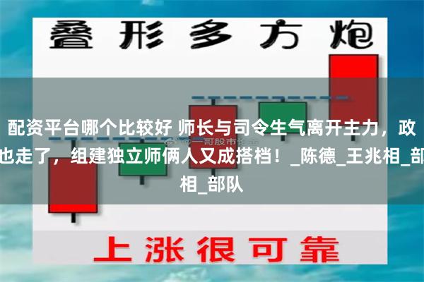 配资平台哪个比较好 师长与司令生气离开主力，政委也走了，组建独立师俩人又成搭档！_陈德_王兆相_部队