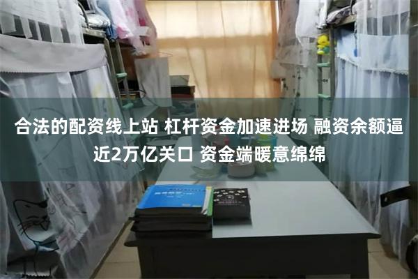 合法的配资线上站 杠杆资金加速进场 融资余额逼近2万亿关口 资金端暖意绵绵