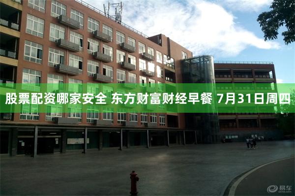 股票配资哪家安全 东方财富财经早餐 7月31日周四
