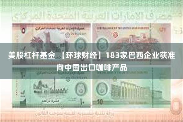 美股杠杆基金 【环球财经】183家巴西企业获准向中国出口咖啡产品