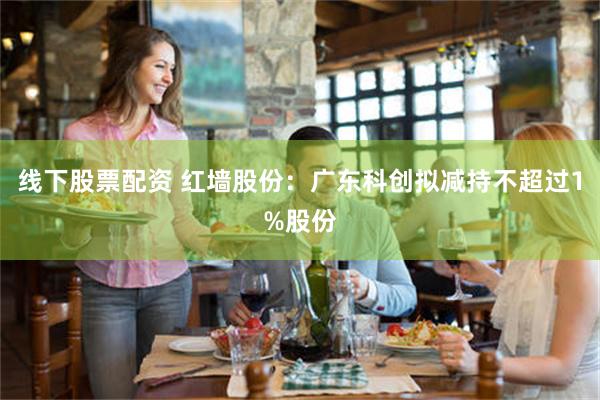 线下股票配资 红墙股份：广东科创拟减持不超过1%股份