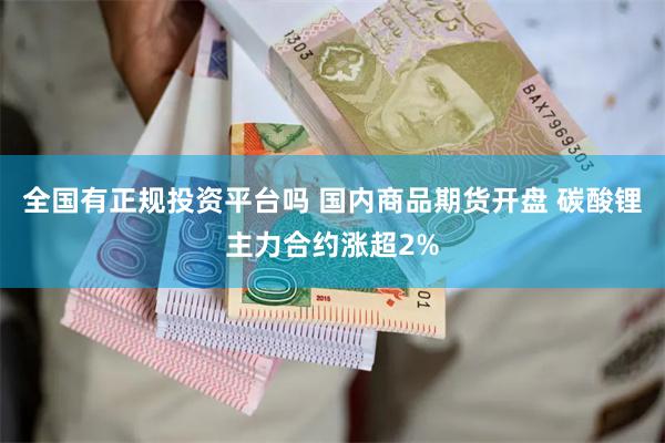 全国有正规投资平台吗 国内商品期货开盘 碳酸锂主力合约涨超2%