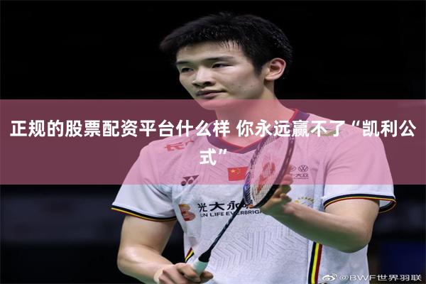 正规的股票配资平台什么样 你永远赢不了“凯利公式”