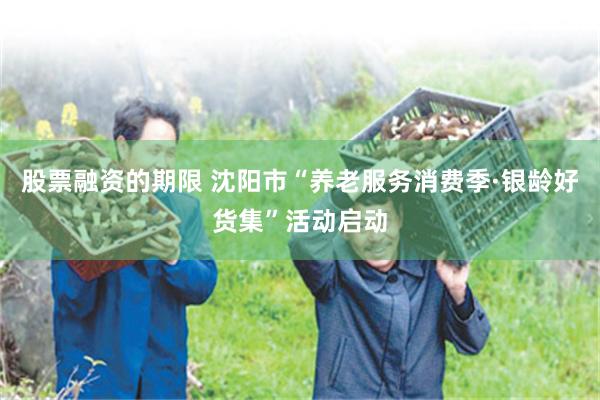 股票融资的期限 沈阳市“养老服务消费季·银龄好货集”活动启动