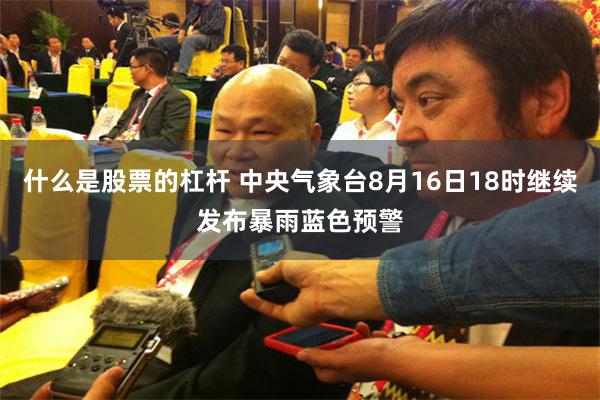 什么是股票的杠杆 中央气象台8月16日18时继续发布暴雨蓝色预警