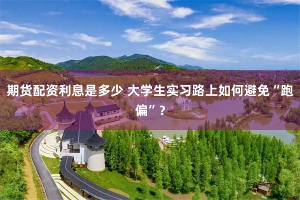 期货配资利息是多少 大学生实习路上如何避免“跑偏”？