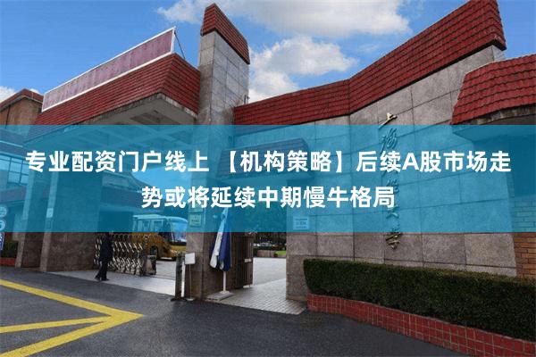 专业配资门户线上 【机构策略】后续A股市场走势或将延续中期慢牛格局