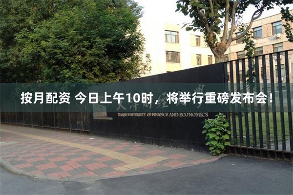 按月配资 今日上午10时，将举行重磅发布会！