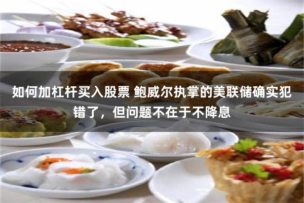 如何加杠杆买入股票 鲍威尔执掌的美联储确实犯错了，但问题不在于不降息