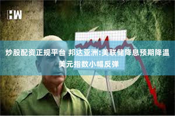 炒股配资正规平台 邦达亚洲:美联储降息预期降温 美元指数小幅反弹