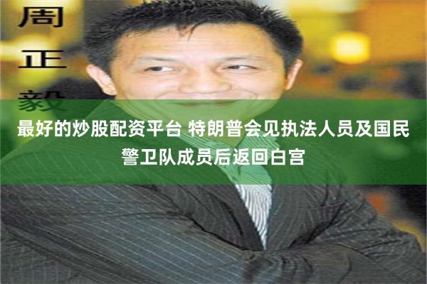 最好的炒股配资平台 特朗普会见执法人员及国民警卫队成员后返回白宫