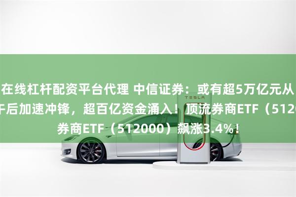 在线杠杆配资平台代理 中信证券：或有超5万亿元从存款流出！券商午后加速冲锋，超百亿资金涌入！顶流券商ETF（512000）飙涨3.4%！