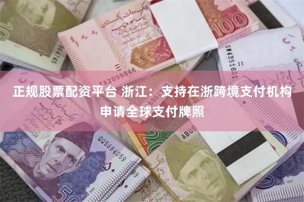 正规股票配资平台 浙江：支持在浙跨境支付机构申请全球支付牌照