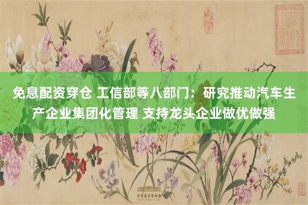 免息配资穿仓 工信部等八部门：研究推动汽车生产企业集团化管理 支持龙头企业做优做强