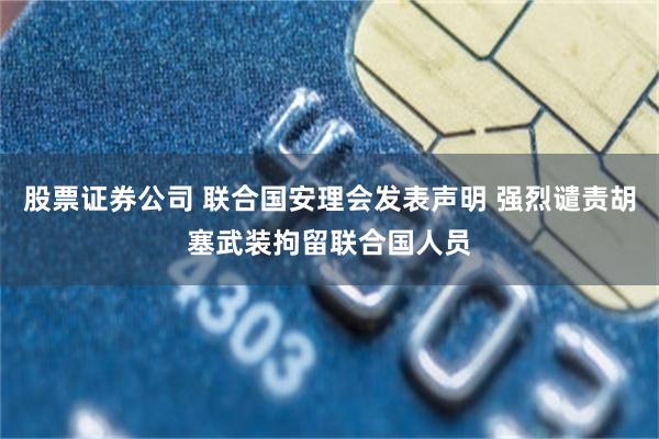股票证券公司 联合国安理会发表声明 强烈谴责胡塞武装拘留联合国人员