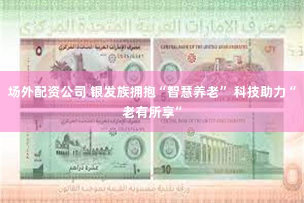 场外配资公司 银发族拥抱“智慧养老” 科技助力“老有所享”