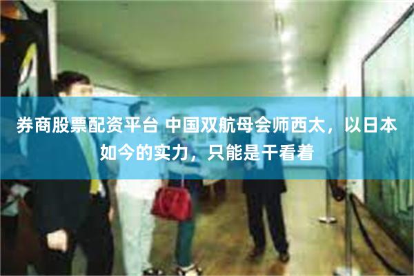 券商股票配资平台 中国双航母会师西太，以日本如今的实力，只能是干看着