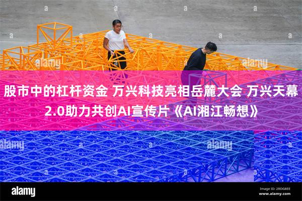 股市中的杠杆资金 万兴科技亮相岳麓大会 万兴天幕2.0助力共创AI宣传片《AI湘江畅想》