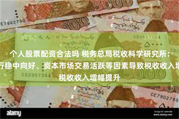 个人股票配资合法吗 税务总局税收科学研究所：经济运行稳中向好、资本市场交易活跃等因素导致税收收入增幅提升
