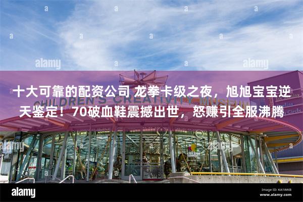 十大可靠的配资公司 龙拳卡级之夜，旭旭宝宝逆天鉴定！70破血鞋震撼出世，怒赚引全服沸腾