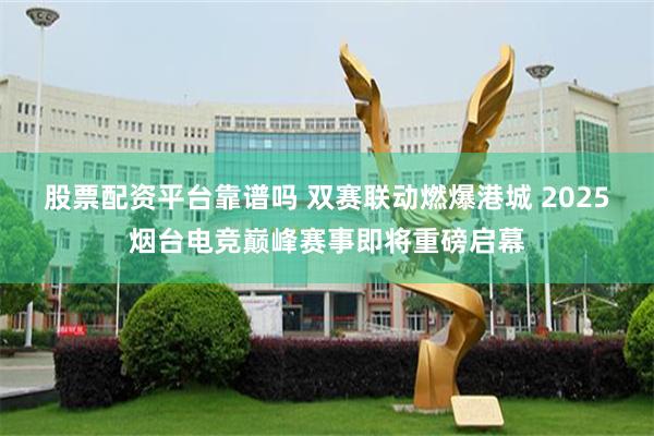 股票配资平台靠谱吗 双赛联动燃爆港城 2025烟台电竞巅峰赛事即将重磅启幕